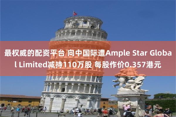 最权威的配资平台 向中国际遭Ample Star Global Limited减持110万股 每股作价0.357港元