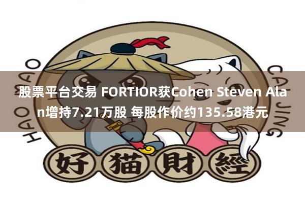 股票平台交易 FORTIOR获Cohen Steven Alan增持7.21万股 每股作价约135.58港元