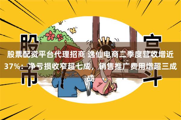 股票配资平台代理招商 逸仙电商二季度营收增近37%：净亏损收窄超七成，销售推广费用增超三成