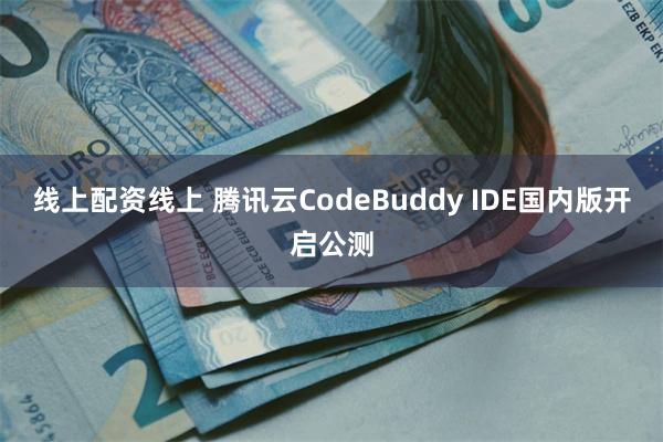 线上配资线上 腾讯云CodeBuddy IDE国内版开启公测