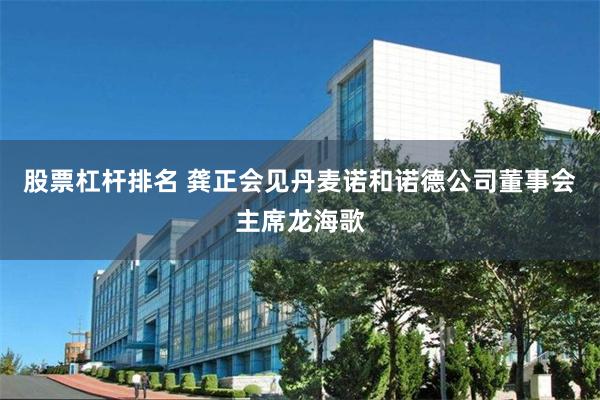 股票杠杆排名 龚正会见丹麦诺和诺德公司董事会主席龙海歌