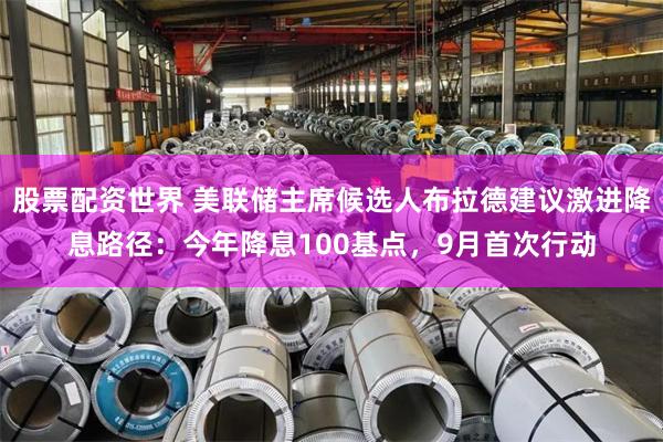 股票配资世界 美联储主席候选人布拉德建议激进降息路径：今年降息100基点，9月首次行动