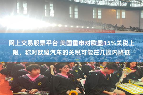 网上交易股票平台 美国重申对欧盟15%关税上限，称对欧盟汽车的关税可能在几周内降低