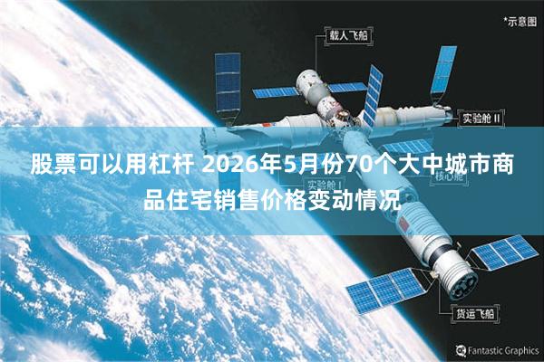 股票可以用杠杆 2026年5月份70个大中城市商品住宅销售价格变动情况