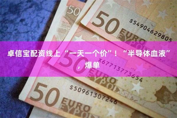 卓信宝配资线上 “一天一个价”！“半导体血液”，爆单