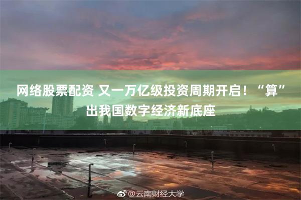 网络股票配资 又一万亿级投资周期开启！“算”出我国数字经济新底座