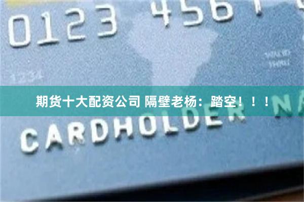 期货十大配资公司 隔壁老杨：踏空！！！