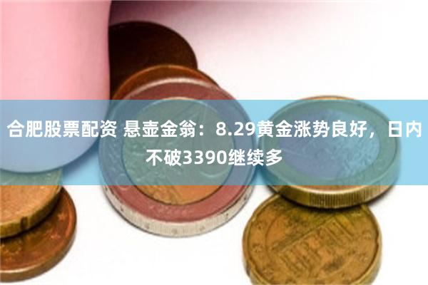 合肥股票配资 悬壶金翁：8.29黄金涨势良好，日内不破3390继续多