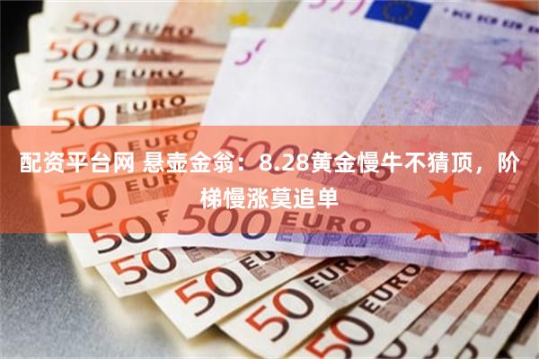 配资平台网 悬壶金翁：8.28黄金慢牛不猜顶，阶梯慢涨莫追单