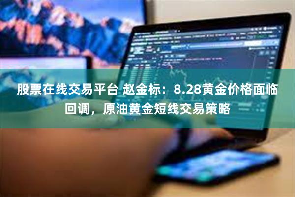 股票在线交易平台 赵金标：8.28黄金价格面临回调，原油黄金短线交易策略