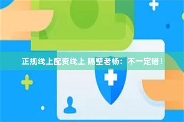正规线上配资线上 隔壁老杨：不一定错！