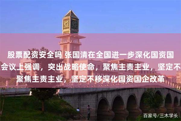股票配资安全吗 张国清在全国进一步深化国资国企改革动员部署视频会议上强调，突出战略使命，聚焦主责主业，坚定不移深化国资国企改革