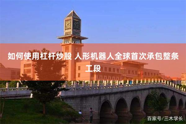 如何使用杠杆炒股 人形机器人全球首次承包整条工段