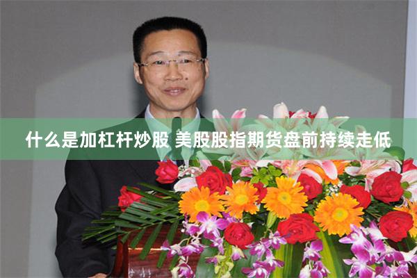 什么是加杠杆炒股 美股股指期货盘前持续走低