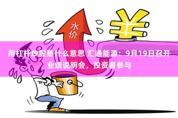 用杠杆炒股是什么意思 汇通能源：9月19日召开业绩说明会，投资者参与