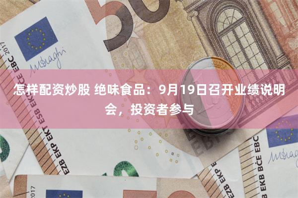怎样配资炒股 绝味食品：9月19日召开业绩说明会，投资者参与