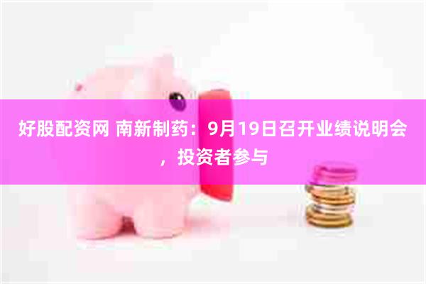 好股配资网 南新制药：9月19日召开业绩说明会，投资者参与