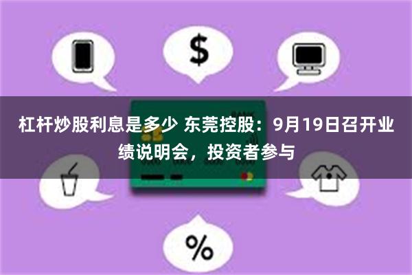 杠杆炒股利息是多少 东莞控股：9月19日召开业绩说明会，投资者参与