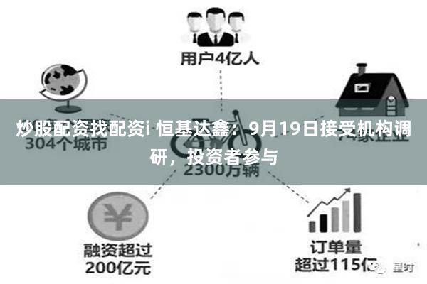 炒股配资找配资i 恒基达鑫：9月19日接受机构调研，投资者参与
