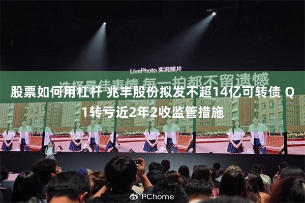 股票如何用杠杆 兆丰股份拟发不超14亿可转债 Q1转亏近2年2收监管措施