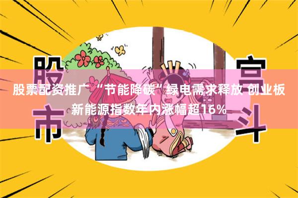 股票配资推广 “节能降碳”绿电需求释放 创业板新能源指数年内涨幅超16%