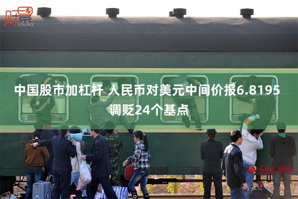 中国股市加杠杆 人民币对美元中间价报6.8195 调贬24个基点