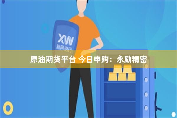 原油期货平台 今日申购：永励精密