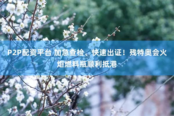 P2P配资平台 加急查检、快速出证！残特奥会火炬燃料瓶顺利抵港