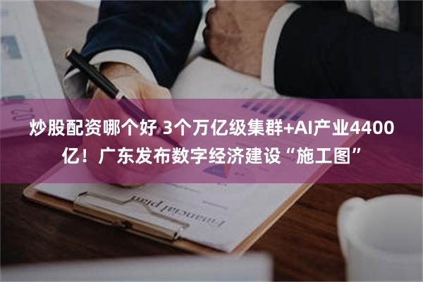 炒股配资哪个好 3个万亿级集群+AI产业4400亿！广东发布数字经济建设“施工图”