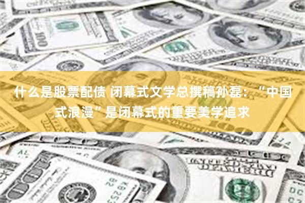 什么是股票配债 闭幕式文学总撰稿孙磊：“中国式浪漫”是闭幕式的重要美学追求