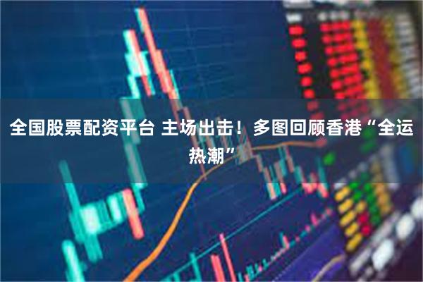 全国股票配资平台 主场出击！多图回顾香港“全运热潮”