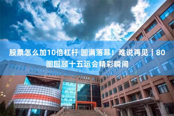 股票怎么加10倍杠杆 圆满落幕！难说再见｜80图回顾十五运会精彩瞬间