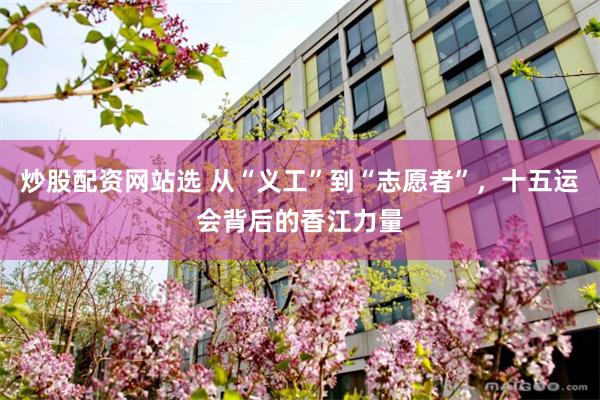 炒股配资网站选 从“义工”到“志愿者”，十五运会背后的香江力量