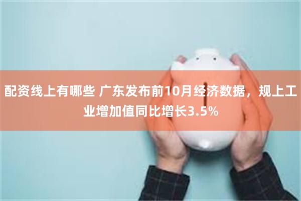 配资线上有哪些 广东发布前10月经济数据，规上工业增加值同比增长3.5%