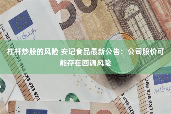 杠杆炒股的风险 安记食品最新公告：公司股价可能存在回调风险