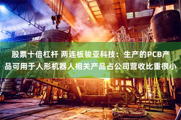 股票十倍杠杆 两连板骏亚科技：生产的PCB产品可用于人形机器人相关产品占公司营收比重很小