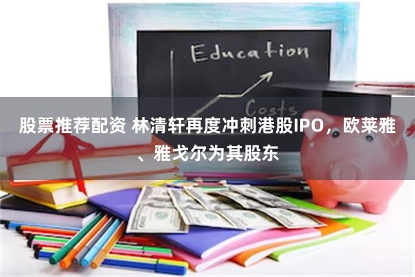 股票推荐配资 林清轩再度冲刺港股IPO，欧莱雅、雅戈尔为其股东