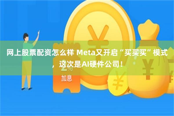 网上股票配资怎么样 Meta又开启“买买买”模式，这次是AI硬件公司！