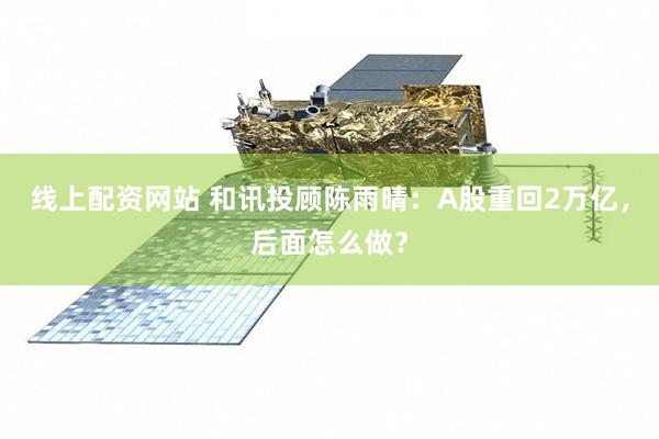 线上配资网站 和讯投顾陈雨晴：A股重回2万亿，后面怎么做？