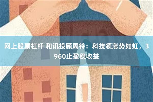 网上股票杠杆 和讯投顾周铃：科技领涨势如虹，3960止盈稳收益