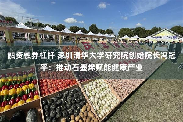 融资融券杠杆 深圳清华大学研究院创始院长冯冠平：推动石墨烯赋能健康产业