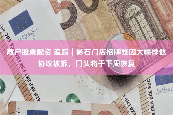 散户股票配资 追踪｜影石门店招牌疑因大疆排他协议被拆，门头将于下周恢复