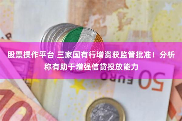 股票操作平台 三家国有行增资获监管批准！分析称有助于增强信贷投放能力