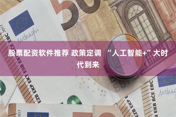 股票配资软件推荐 政策定调  “人工智能+”大时代到来