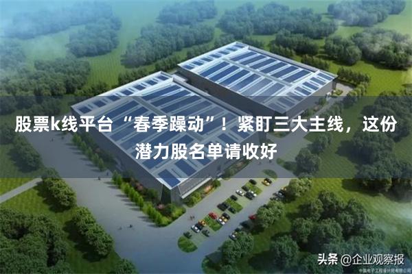 股票k线平台 “春季躁动”！紧盯三大主线，这份潜力股名单请收好