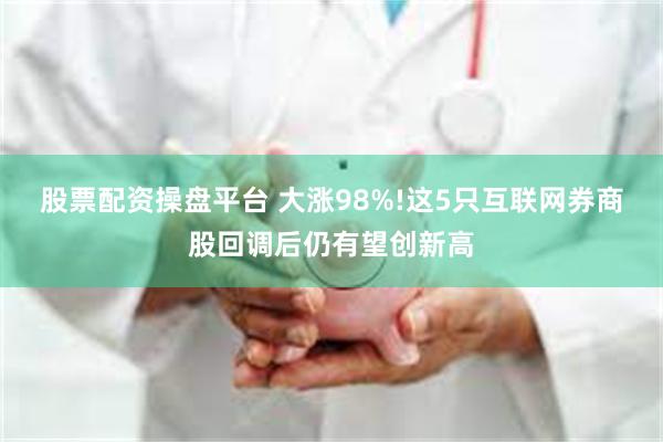股票配资操盘平台 大涨98%!这5只互联网券商股回调后仍有望创新高