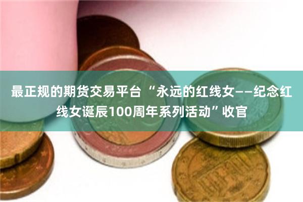 最正规的期货交易平台 “永远的红线女——纪念红线女诞辰100周年系列活动”收官