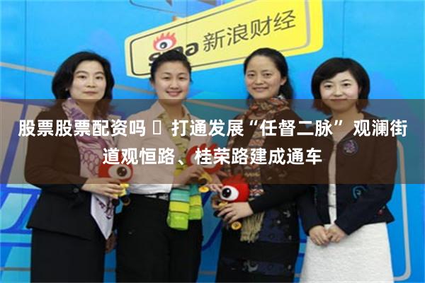 股票股票配资吗 ​打通发展“任督二脉” 观澜街道观恒路、桂荣路建成通车