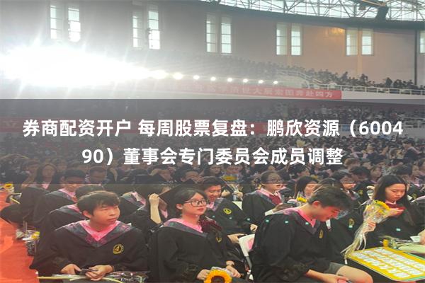 券商配资开户 每周股票复盘：鹏欣资源（600490）董事会专门委员会成员调整