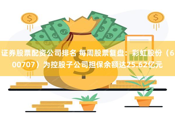 证券股票配资公司排名 每周股票复盘：彩虹股份（600707）为控股子公司担保余额达25.62亿元